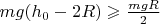 $mg(h_0-2R)\geqslant\frac{mgR}2$