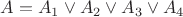 $A=A_1 \vee A_2 \vee A_3 \vee A_4$