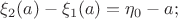 $\xi_2(a) - \xi_1(a)=\eta_0 -a;$