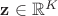 $\mathbf z \in \mathbb R^K$