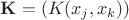 $\mathbf{K}=(K(x_j,x_k))$