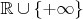 $\mathbb{R}\cup\{+\infty\}$