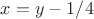 $x=y-1/4$