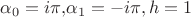 $\alpha_0=i\pi, $\alpha_1=-i\pi,h=1$