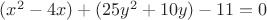 $(x^2-4x) + (25y^2 + 10y) - 11=0 $ $(x^2-4x) + (25y^2 + 10y) - 11=0 $