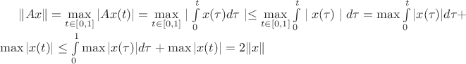 $\| Ax \|=\max\limits_{t\in[0,1]}| Ax(t)|=\max\limits_{t\in[0,1]}\mid \int\limits^t_0 x(\tau)d\tau\mid\leq \max\limits_{t\in[0,1]} \int\limits^t_0 \mid x(\tau)\mid d\tau= \max\int\limits^t_0 |x(\tau)| d\tau+\max|x(t)|\leq\int\limits^1_0 \max |x(\tau)| d\tau+\max|x(t)|=2\|x\|$
