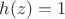 $h(z) = 1$