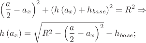 $\[
\begin{gathered}
  \left( {\frac{a}
{2} - a_x } \right)^2  + \left( {h\left( {a_x } \right) + h_{base} } \right)^2  = R^2  \Rightarrow  \hfill \\
  h\left( {a_x } \right) = \sqrt {R^2  - \left( {\frac{a}
{2} - a_x } \right)^2 }  - h_{base} ; \hfill \\ 
\end{gathered} 
\]$