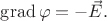 $\operatorname{grad}\varphi=-\vec{E}.$