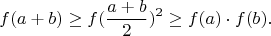 $$f(a+b) \geq f(\frac{a+b}2)^2 \geq f(a)\cdot f(b).$$