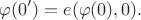 $$\varphi(0')=e(\varphi(0), 0).$$