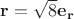 $\mathbf{r}=\sqrt{8}\mathbf{e_r}$