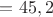 $= 45,2$