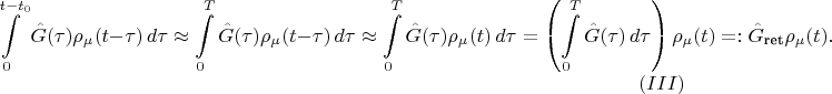 $$
\int\limits_0^{t-t_0} \hat G(\tau) \rho_\mu(t - \tau)\,d \tau \approx \int\limits_0^T \hat G(\tau) \rho_\mu(t - \tau)\,d \tau
\approx \int\limits_0^T \hat G(\tau) \rho_\mu(t)\,d \tau = \left(\int\limits_0^T \hat G(\tau)\,d \tau \right) \rho_\mu(t) =: \hat G_\text{ret} \rho_\mu(t).\eqno{(III)}
$$