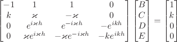 $$\begin{bmatrix}-1&1&1&0\\k&\varkappa&-\varkappa&0\\0&e^{i\varkappa h}&e^{-i\varkappa h}& -e^{ikh}\\0&\varkappa e^{i\varkappa h}&-\varkappa e^{-i\varkappa h}&-ke^{ikh}\end{bmatrix} \begin{bmatrix}B\\C\\D\\E\end{bmatrix}=\begin{bmatrix}1\\k\\0\\0\end{bmatrix}$$