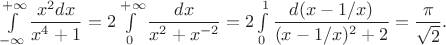 $\int\limits_{-\infty}^{+\infty}\dfrac{x^2dx}{x^4+1}=2\int\limits_0^{+\infty}\dfrac{dx}{x^2+x^{-2}}=2\int\limits_0^1\dfrac{d(x-1/x)}{(x-1/x)^2+2}=\dfrac{\pi}{\sqrt2}.$