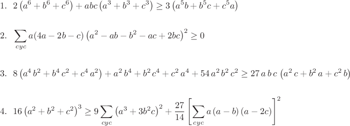 \begin{align*}
&1.~~2\left(a^6+b^6+c^6 \right) + abc\left(a^3+b^3+c^3 \right)\geq 3 \left(a^5b+b^5c+c^5a \right)
\\\\
&2.~~\sum\limits_{cyc}{a(4a-2b-c)\left(a^2-ab-b^2-ac+2bc\right)^2}\geq 0
\\\\
&3.~~8\left(a^4\,b^2+b^4\,c^2+c^4\,a^2\right) + a^2\,b^4+b^2\,c^4+c^2\,a^4 + 54\,a^2\,b^2\,c^2\geq 27\,a\,b\,c\,\left(a^2\,c+b^2\,a+c^2\,b\right)
\\\\
&4.~~16\left(a^2+b^2+c^2\right)^3\geq 9\sum\limits_{cyc}\left(a^{3}+3b^{2}c\right)^{2}+\frac{27}{14}\left[\sum\limits_{cyc}a\left(a-b\right)(a-2c)\right]^{2}
\end{align*}