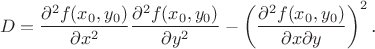 $$D=\frac{\partial^2f(x_0,y_0)}{\partial x^2}\frac{\partial^2f(x_0,y_0)}{\partial y^2}-\left(\frac{\partial^2f(x_0,y_0)}{\partial x\partial y}\right)^2\text{.}$$