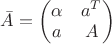 $\bar{A}=\begin{pmatrix}\alpha  & {a}^{T}\\ a & A\end{pmatrix}$