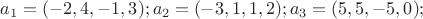 $a_1=(-2,4,-1,3); a_2=(-3,1,1,2); a_3=(5,5,-5,0);$