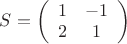 $S=\left( \begin{array}{cc} 1 & -1 \\ 2 & 1 \end{array} \right)$