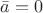 $\bar a = 0$