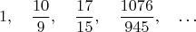 $$1,\quad \dfrac{10}{9},\quad \dfrac{17}{15},\quad \dfrac{1076}{945},\quad\dots$$
