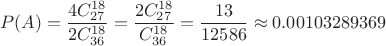 $$P(A)=\frac {4C_{27}^{18}} {2C_{36}^{18}}=\frac {2C_{27}^{18}} {C_{36}^{18}}=\frac {13} {12586} \approx 0.00103289369$$