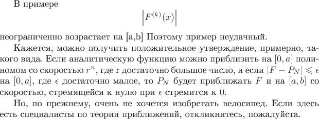 В примере $$\left|F^{(k)} (x)\right| $$ неограниченно возрастает на [a,b] Поэтому пример неудачный.

Кажется, можно получить положительное утверждение, примерно, такого вида. Если аналитическую функцию можно приблизить на $[0,a]$ полиномом со скоростью $r^{n}$,  
где r достаточно большое число, и если $\left| F-P_N\right|\leqslant \epsilon $  на $[0,a]$, где $\epsilon$ достаточно малое, то $P_N$ будет приближать $F$ и на $[a,b]$ со скоростью, стремящейся к нулю при $\epsilon$ стремитcя к $0$.

Но, по прежнему, очень не хочется изобретать велосипед. Если здесь есть специалисты по теории приближений, откликнитесь, пожалуйста.