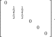 $$\left[\begin{array}{cccccc}0&&&&&\\&\tfrac{1}{2}&\tfrac{1}{2}&&&\\&\tfrac{1}{2}&\tfrac{1}{2}&&&\\&&&0&&\\&&&&0&\\&&&&&0\end{array}\right].$$