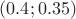 $(0.4; 0.35)$