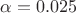 $\alpha =0.025$