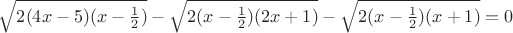 $\sqrt{2(4x-5)(x-\frac{1}{2})}-\sqrt{2(x-\frac{1}{2})(2x+1)}-\sqrt{2(x-\frac{1}{2})(x+1)}=0$ $\sqrt{2(4x-5)(x-\frac{1}{2})}-\sqrt{2(x-\frac{1}{2})(2x+1)}-\sqrt{2(x-\frac{1}{2})(x+1)}=0$