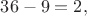 $36-9=2,$