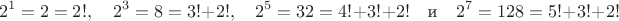 $$2^1=2=2!,\quad 2^3=8=3!+2!,\quad 2^5=32=4!+3!+2!\quad \text{и}\quad 2^7=128=5!+3!+2!$$