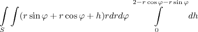 $$\int\limits_{S}\int (r\sin{\varphi} + r\cos{\varphi} + h)rdrd\varphi\int\limits_{0}^{2 - r\cos{\varphi} - r\sin{\varphi}}dh$$