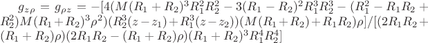 $g_z_\rho =g_\rho _z=  -[4 (M (R_1 + R_2)^3 R_1^2 R_2^2 - 3 (R_1 - R_2)^2 R_1^3 R_2^3 - (R_1^2 - R_1 R_2 + R_2^2) M (R_1 + R_2)^3 \rho ^2) (R_2^3 (z - z_1) + R_1^3 (z - z_2)) (M (R_1 + R_2) + R_1 R_2) \rho ]/[(2 R_1 R_2 + (R_1 + R_2) \rho ) (2 R_1 R_2 - (R_1 + R_2) \rho ) (R_1 + R_2)^3 R_1^4 R_2^4]$