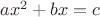 $ax^2+bx=c$