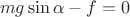 $$mg\sin\alpha - f=0$$ $$mg\sin\alpha - f=0$$