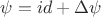 $\psi =id + \Delta \psi$