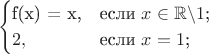 $$\begin{cases}
$f(x) = x,&\text{если $x \in \mathbb{R} \backslash 1$;}\\
2,&\text{если $x = 1$;}
\end{cases}$$