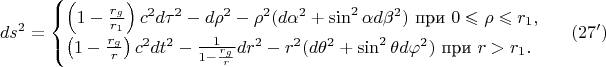 $$ds^2=\begin{cases}\left(1-\frac{r_g}{r_1}\right)c^2d\tau^2-d\rho^2-\rho^2(d\alpha^2+\sin^2\alpha d\beta^2)\text{ при }0\leqslant\rho\leqslant r_1,\\ \left(1-\frac{r_g}r\right)c^2dt^2-\frac 1{1-\frac{r_g}r}dr^2-r^2(d\theta^2+\sin^2\theta d\varphi^2)\text{ при }r>r_1.\end{cases}\eqno(27')$$
