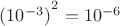 $(10^{-3})^{{}^{\scriptstyle 2}}=10^{-6}$