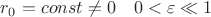 $r_0=const\neq 0\quad 0<\varepsilon\ll 1$