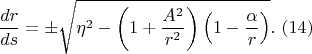 $$\frac{dr}{ds} =\pm \sqrt{\eta ^{2} -\left(1+\frac{A^{2} }{r^{2} } \right)\left(1-\frac{\alpha }{r} \right)} .  \,\, (14)                                                                                               
$$