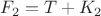 $F_2=T+K_2$