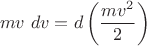 $$mv\ dv = d \left (\frac {mv^2} 2 \right )$$