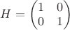 $H=\begin{pmatrix}1&0\\0&1\end{pmatrix}$