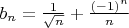 $b_n={1\over\sqrt n}+{(-1)^n\over n}$