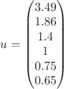$u=\begin{pmatrix}3.49\\ 1.86\\ 1.4\\ 1\\ 0.75\\ 0.65\end{pmatrix}$